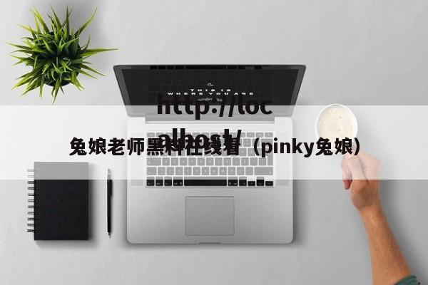 兔娘老师黑料在线看(pinky兔娘)